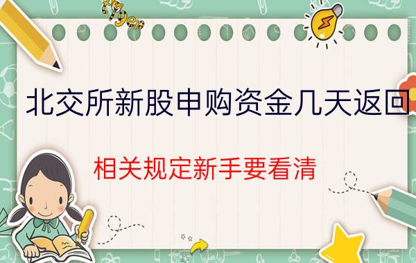 北交所新股申购资金几天返回 相关规定新手要看清